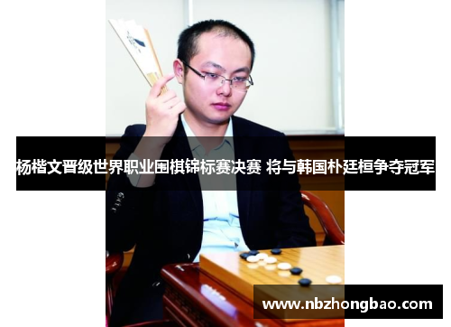 杨楷文晋级世界职业围棋锦标赛决赛 将与韩国朴廷桓争夺冠军